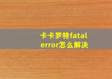 卡卡罗特fatal error怎么解决